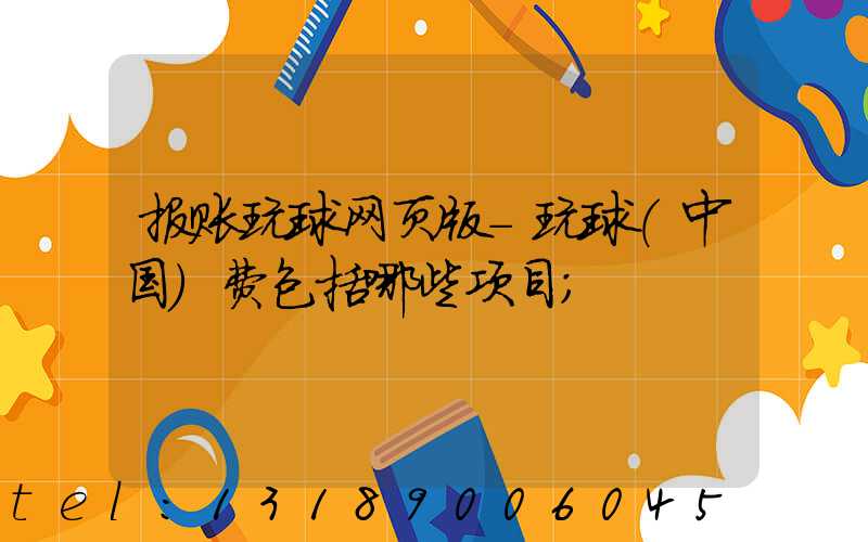 报账玩球网页版-玩球（中国）费包括哪些项目