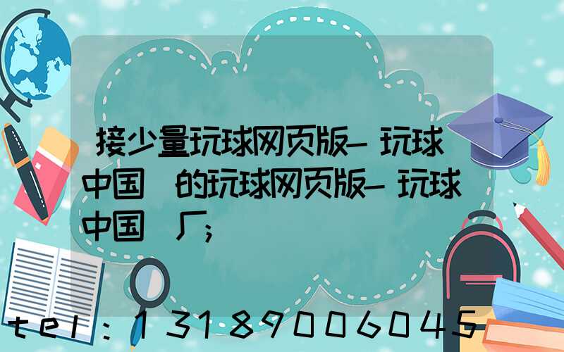 接少量玩球网页版-玩球（中国）的玩球网页版-玩球（中国）厂