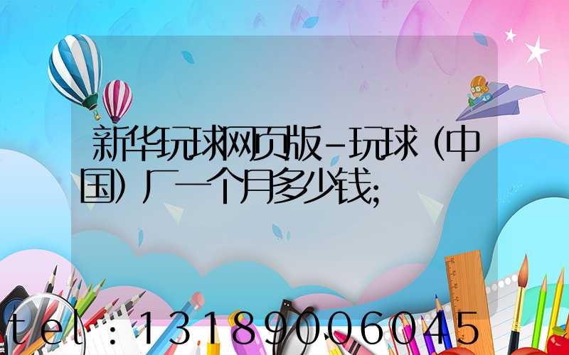 新华玩球网页版-玩球（中国）厂一个月多少钱