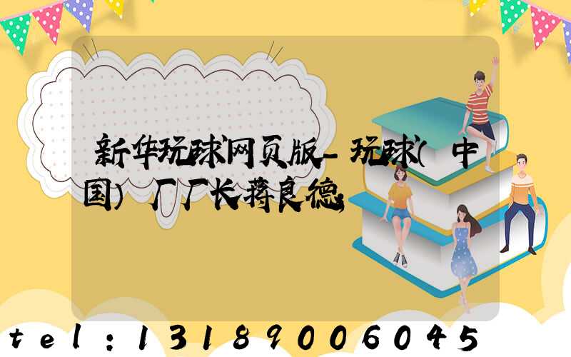 新华玩球网页版-玩球（中国）厂厂长蒋良德