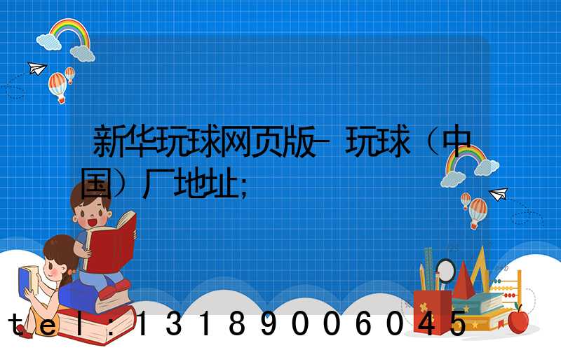 新华玩球网页版-玩球（中国）厂地址