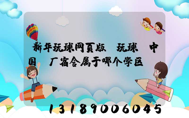 新华玩球网页版-玩球（中国）厂宿舍属于哪个学区