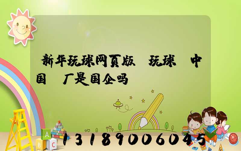 新华玩球网页版-玩球（中国）厂是国企吗