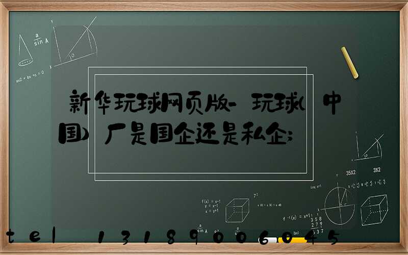 新华玩球网页版-玩球（中国）厂是国企还是私企