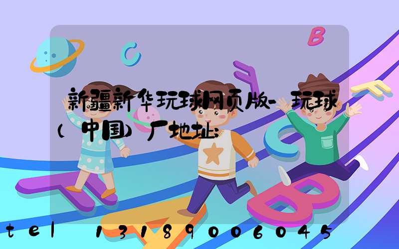 新疆新华玩球网页版-玩球（中国）厂地址