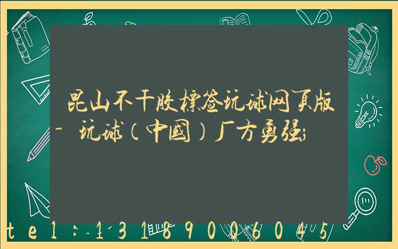 昆山不干胶标签玩球网页版-玩球（中国）厂方勇强