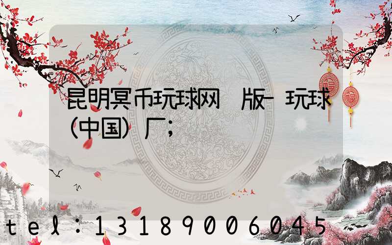 昆明冥币玩球网页版-玩球（中国）厂