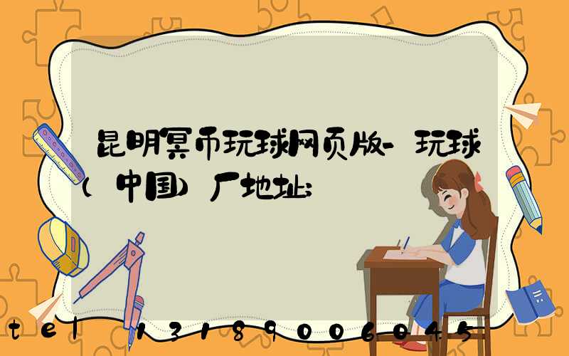 昆明冥币玩球网页版-玩球（中国）厂地址