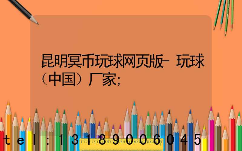 昆明冥币玩球网页版-玩球（中国）厂家