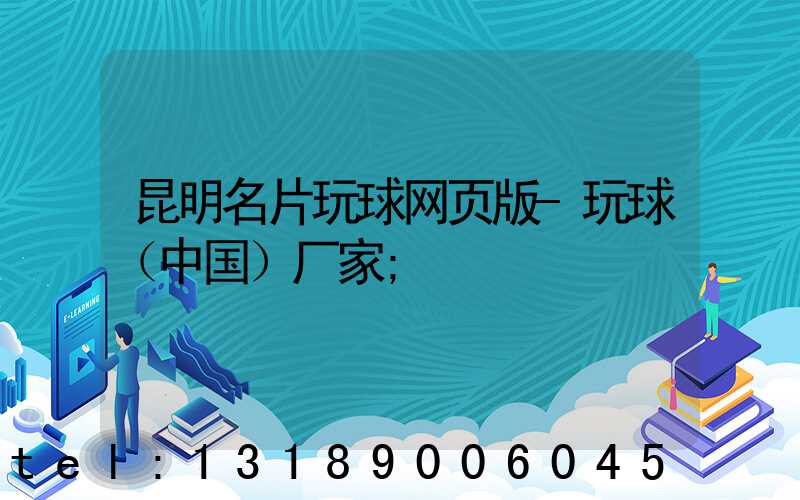 昆明名片玩球网页版-玩球（中国）厂家