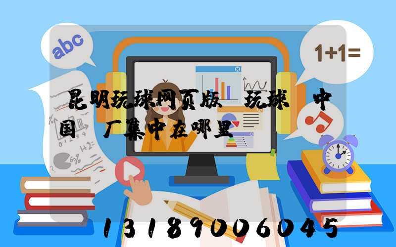 昆明玩球网页版-玩球（中国）厂集中在哪里