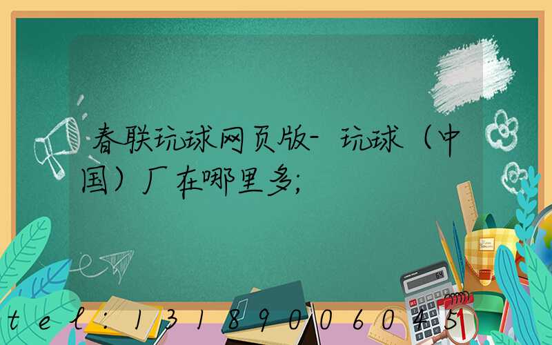 春联玩球网页版-玩球（中国）厂在哪里多