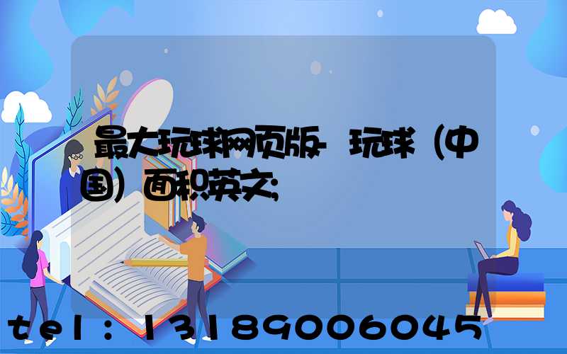 最大玩球网页版-玩球（中国）面积英文