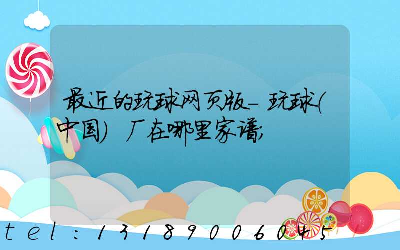 最近的玩球网页版-玩球（中国）厂在哪里家谱