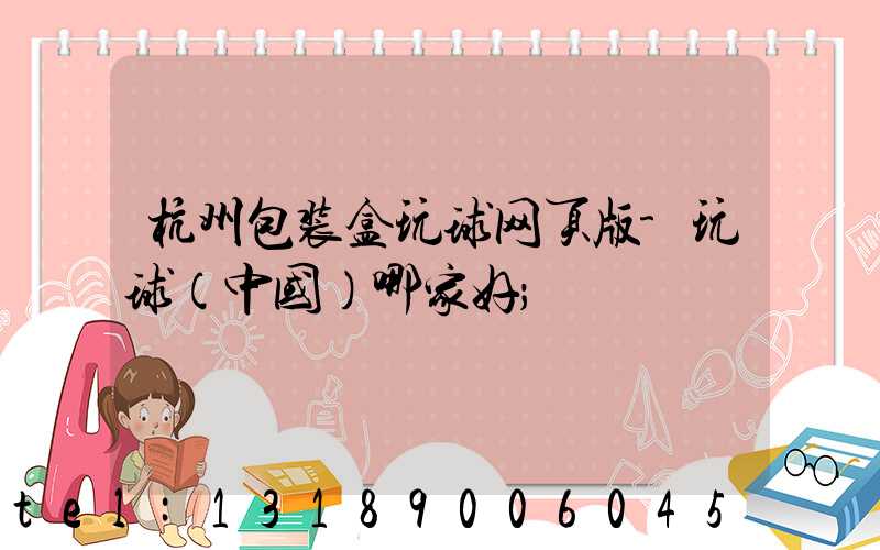 杭州包装盒玩球网页版-玩球（中国）哪家好