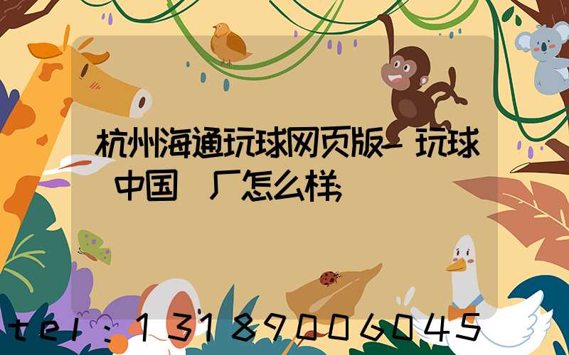 杭州海通玩球网页版-玩球（中国）厂怎么样