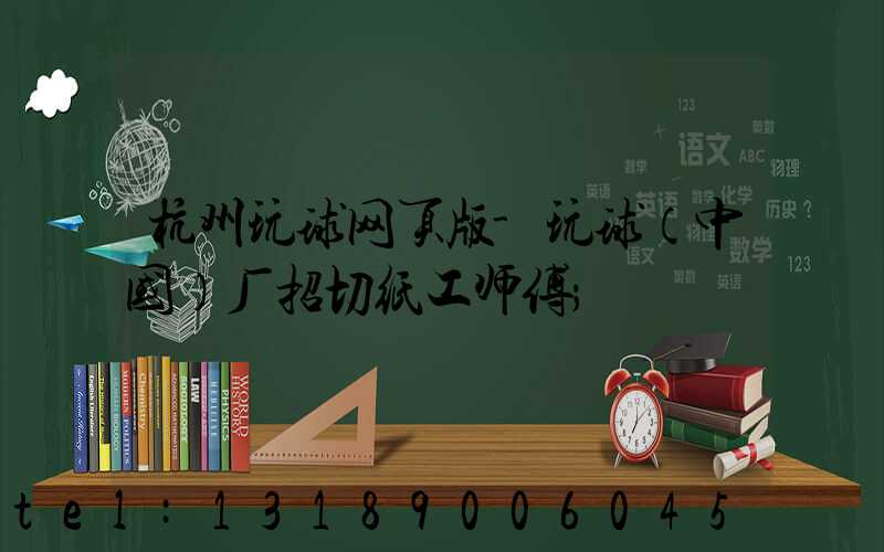 杭州玩球网页版-玩球（中国）厂招切纸工师傅
