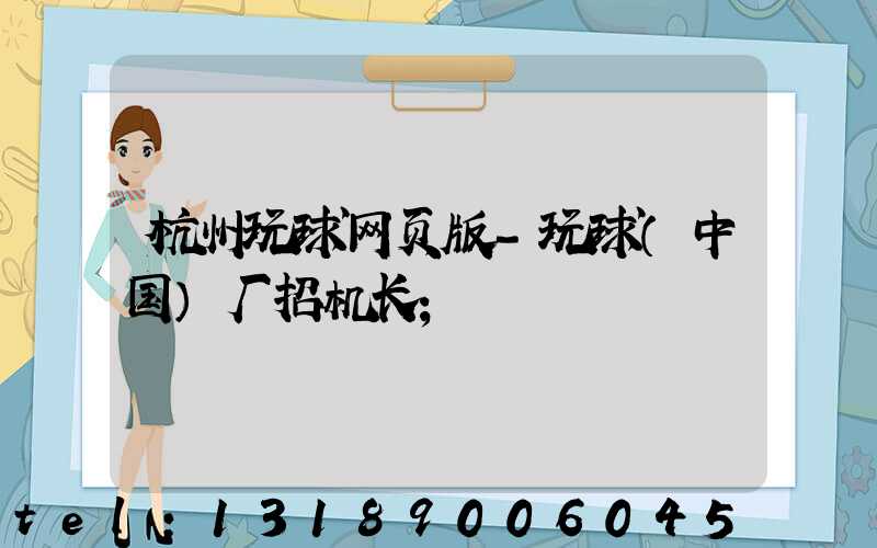 杭州玩球网页版-玩球（中国）厂招机长