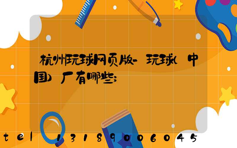 杭州玩球网页版-玩球（中国）厂有哪些