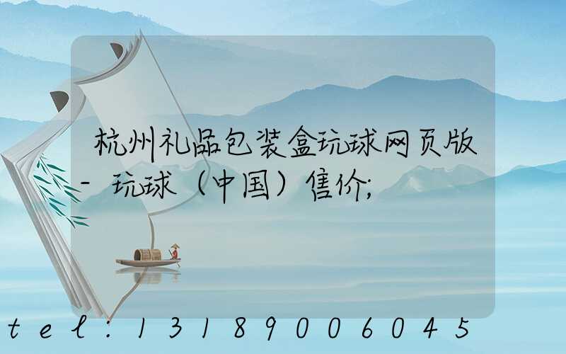 杭州礼品包装盒玩球网页版-玩球（中国）售价