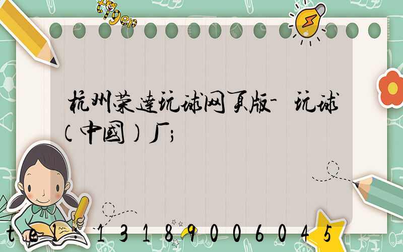 杭州荣达玩球网页版-玩球（中国）厂