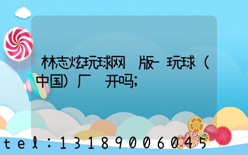 林志炫玩球网页版-玩球（中国）厂还开吗