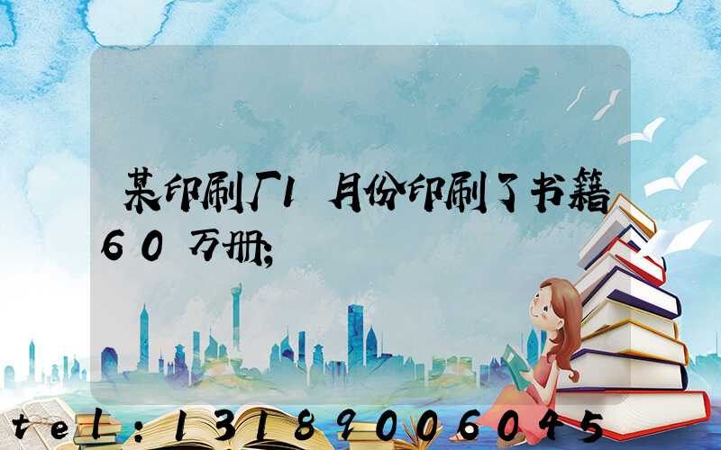 某印刷厂1月份印刷了书籍60万册