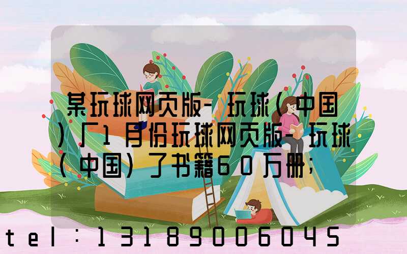 某玩球网页版-玩球（中国）厂1月份玩球网页版-玩球（中国）了书籍60万册