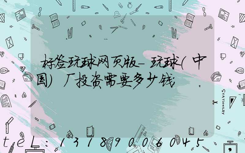 标签玩球网页版-玩球（中国）厂投资需要多少钱