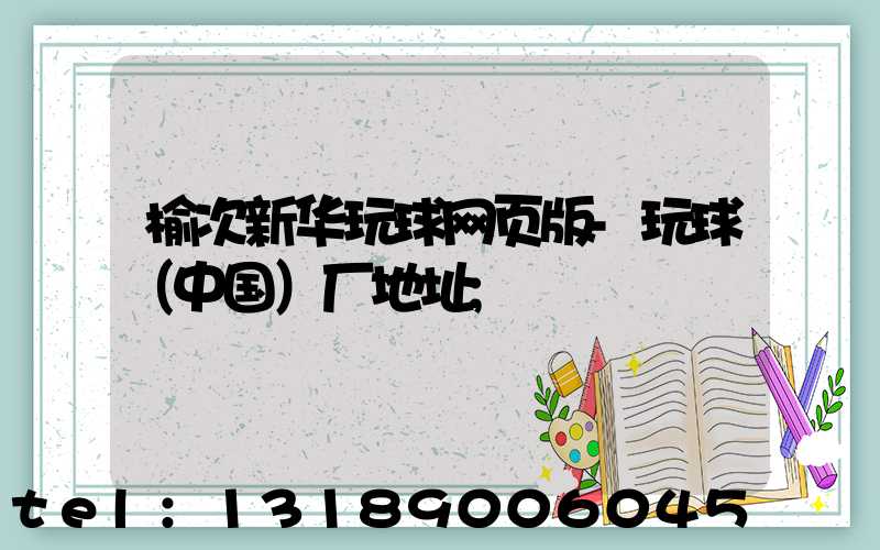 榆次新华玩球网页版-玩球（中国）厂地址