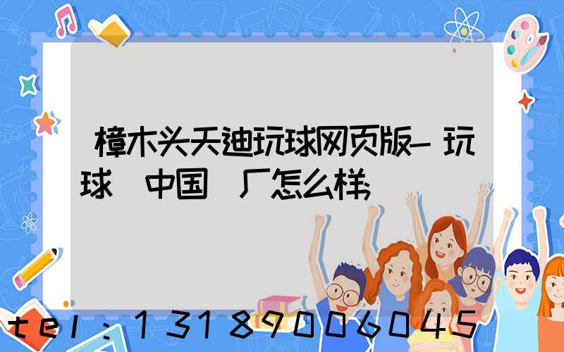 樟木头天迪玩球网页版-玩球（中国）厂怎么样