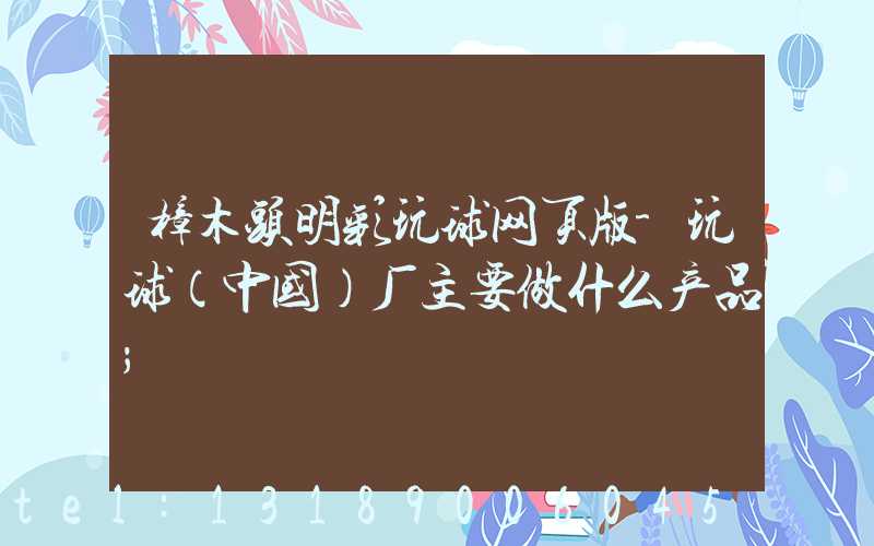 樟木头明彩玩球网页版-玩球（中国）厂主要做什么产品