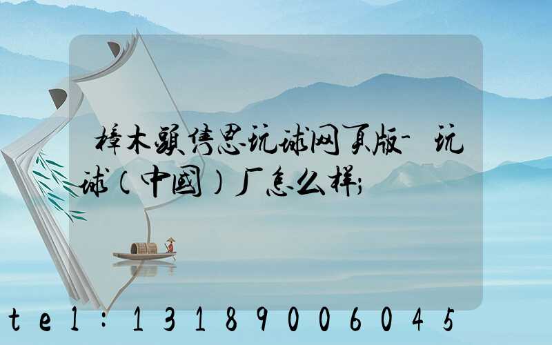 樟木头隽思玩球网页版-玩球（中国）厂怎么样