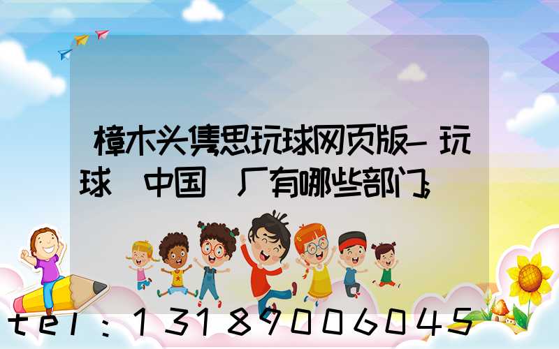 樟木头隽思玩球网页版-玩球（中国）厂有哪些部门