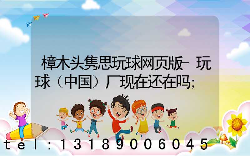 樟木头隽思玩球网页版-玩球（中国）厂现在还在吗