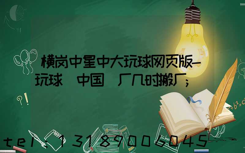 横岗中星中大玩球网页版-玩球（中国）厂几时搬厂