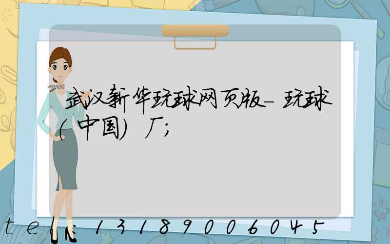 武汉新华玩球网页版-玩球（中国）厂