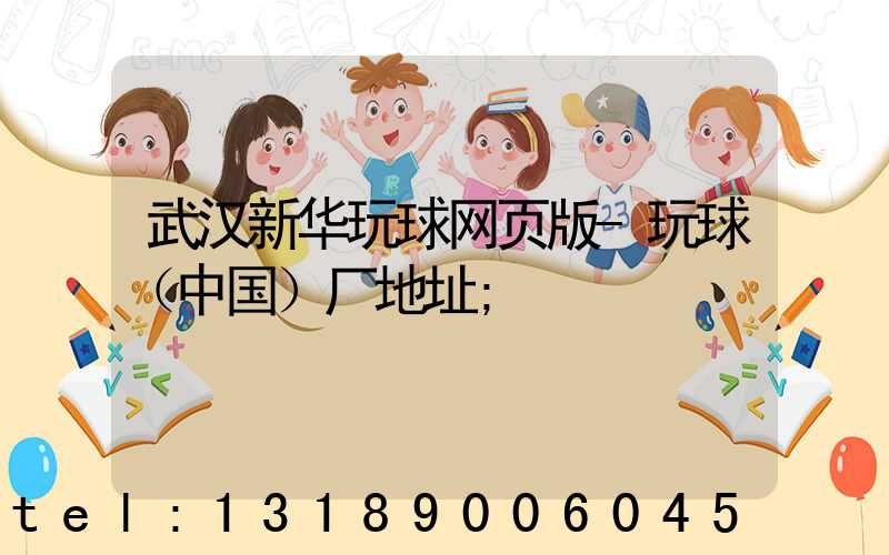 武汉新华玩球网页版-玩球（中国）厂地址