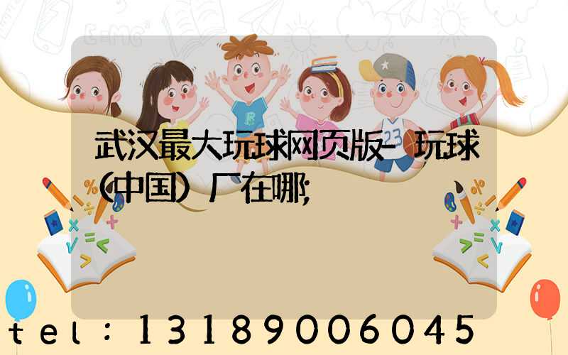 武汉最大玩球网页版-玩球（中国）厂在哪