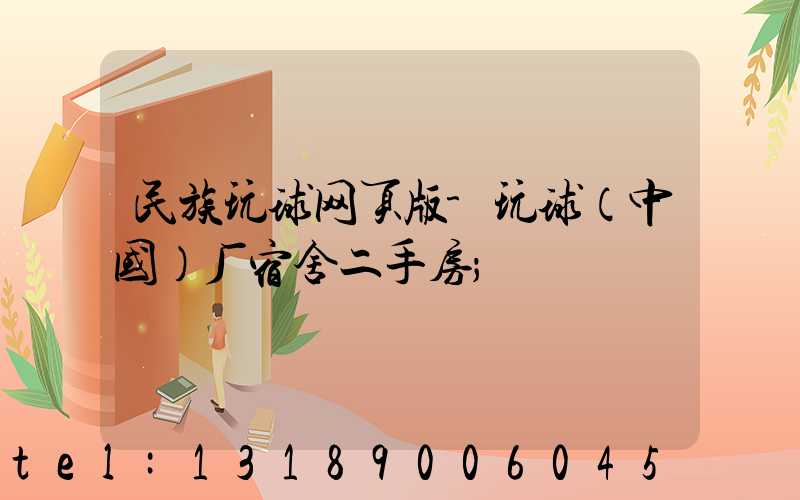 民族玩球网页版-玩球（中国）厂宿舍二手房