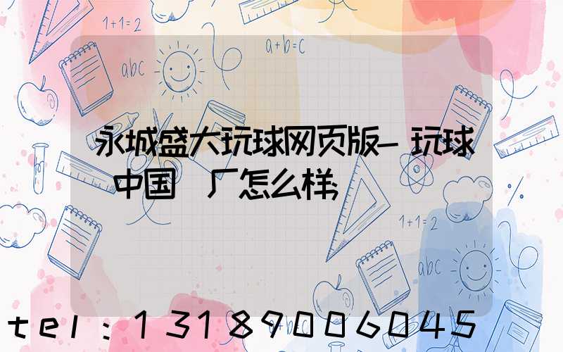 永城盛大玩球网页版-玩球（中国）厂怎么样