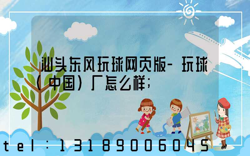 汕头东风玩球网页版-玩球（中国）厂怎么样