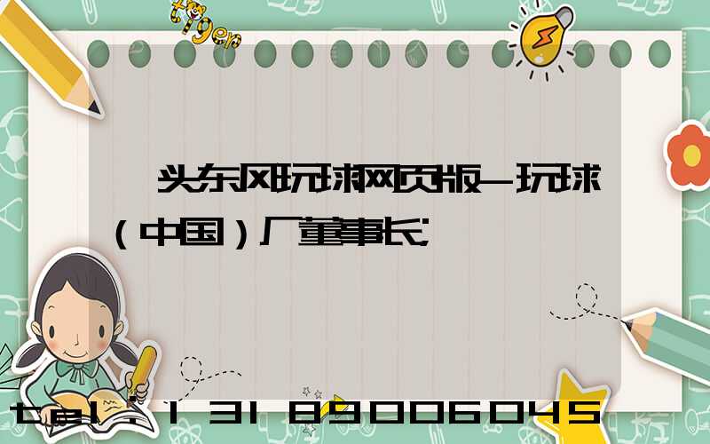 汕头东风玩球网页版-玩球（中国）厂董事长