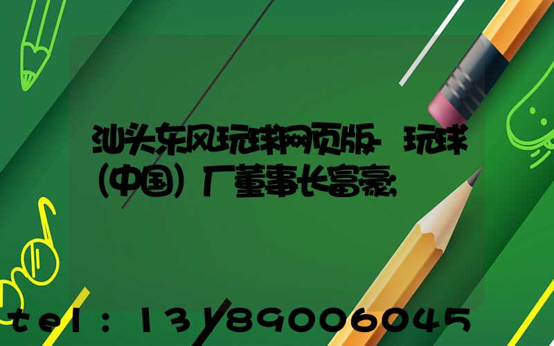汕头东风玩球网页版-玩球（中国）厂董事长富豪
