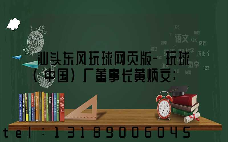 汕头东风玩球网页版-玩球（中国）厂董事长黄炳文