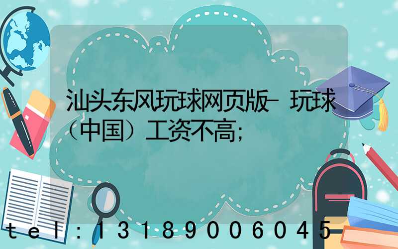汕头东风玩球网页版-玩球（中国）工资不高