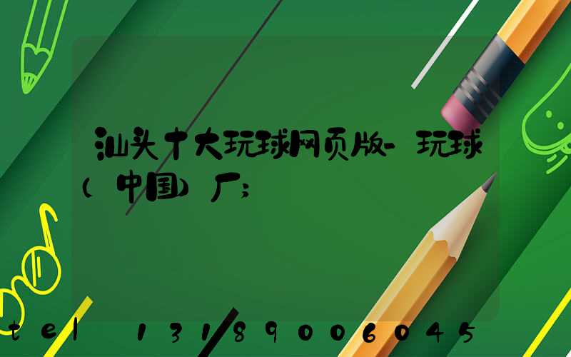 汕头十大玩球网页版-玩球（中国）厂