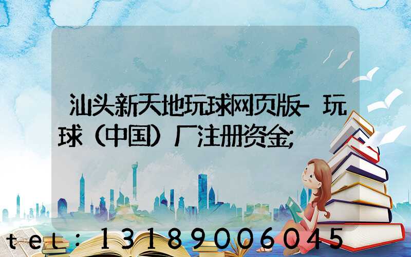 汕头新天地玩球网页版-玩球（中国）厂注册资金