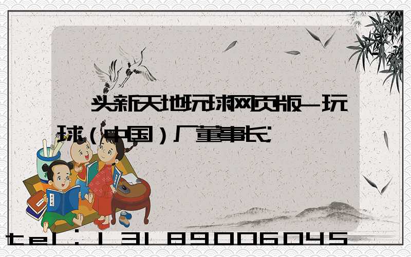 汕头新天地玩球网页版-玩球（中国）厂董事长
