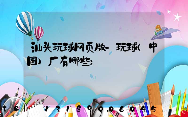 汕头玩球网页版-玩球（中国）厂有哪些